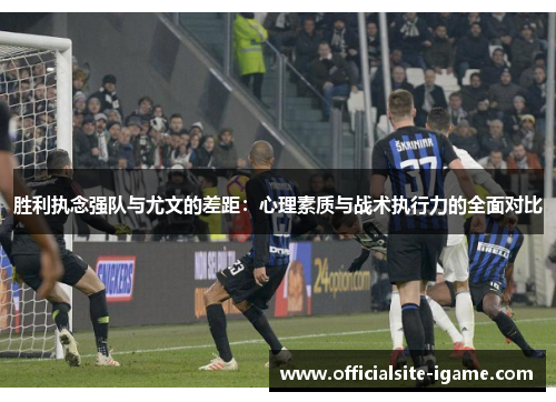 胜利执念强队与尤文的差距：心理素质与战术执行力的全面对比