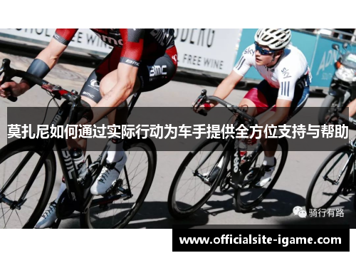 莫扎尼如何通过实际行动为车手提供全方位支持与帮助