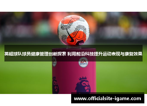 英超球队球员健康管理创新探索 利用前沿科技提升运动表现与康复效果