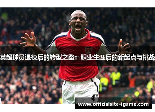 英超球员退役后的转型之路:职业生涯后的新起点与挑战 英超球员退役后的转型之路:职业生涯后的新起点与挑战