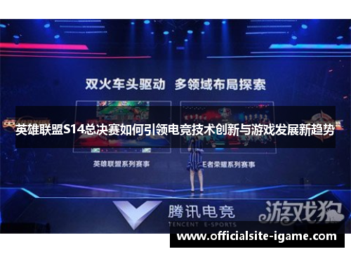 英雄联盟S14总决赛如何引领电竞技术创新与游戏发展新趋势 英雄联盟S14总决赛如何引领电竞技术创新与游戏发展新趋势
