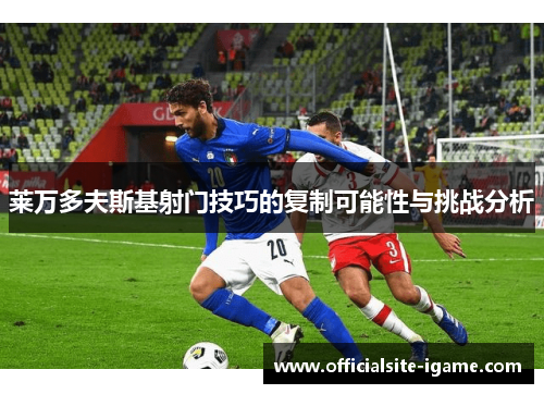 莱万多夫斯基射门技巧的复制可能性与挑战分析