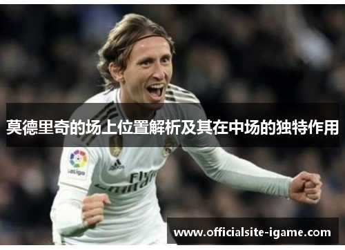 莫德里奇的场上位置解析及其在中场的独特作用