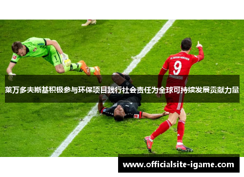 莱万多夫斯基积极参与环保项目践行社会责任为全球可持续发展贡献力量