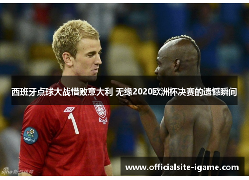 西班牙点球大战惜败意大利 无缘2020欧洲杯决赛的遗憾瞬间 西班牙点球大战惜败意大利 无缘2020欧洲杯决赛的遗憾瞬间