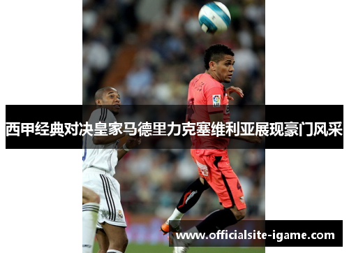 西甲经典对决皇家马德里力克塞维利亚展现豪门风采