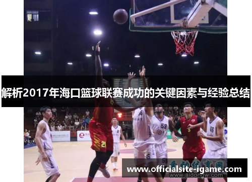 解析2017年海口篮球联赛成功的关键因素与经验总结 解析2017年海口篮球联赛成功的关键因素与经验总结