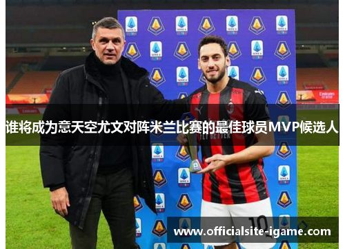 谁将成为意天空尤文对阵米兰比赛的最佳球员MVP候选人 谁将成为意天空尤文对阵米兰比赛的最佳球员MVP候选人