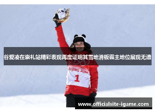 谷爱凌在崇礼站精彩表现再度证明其雪地滑板霸主地位展现无遗
