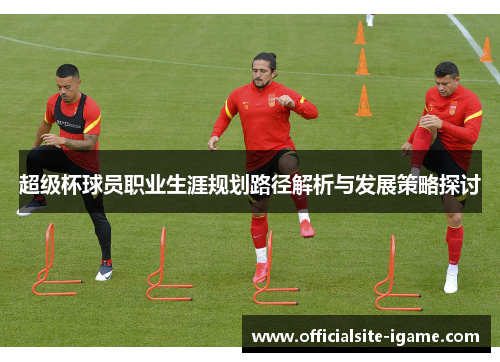 超级杯球员职业生涯规划路径解析与发展策略探讨