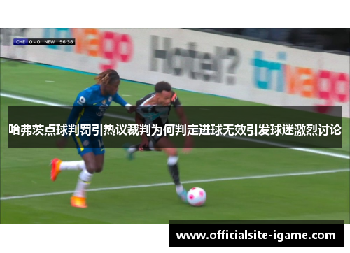 哈弗茨点球判罚引热议裁判为何判定进球无效引发球迷激烈讨论 哈弗茨点球判罚引热议裁判为何判定进球无效引发球迷激烈讨论