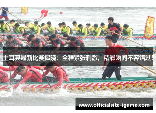 土耳其最新比赛揭晓：全程紧张刺激，精彩瞬间不容错过！