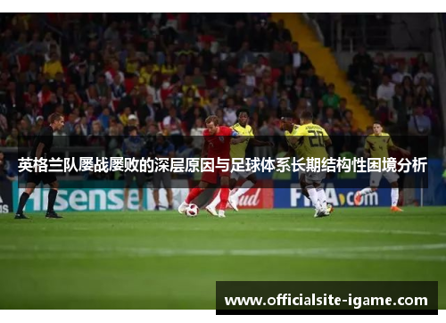 英格兰队屡战屡败的深层原因与足球体系长期结构性困境分析