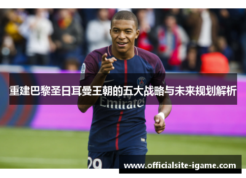 重建巴黎圣日耳曼王朝的五大战略与未来规划解析 重建巴黎圣日耳曼王朝的五大战略与未来规划解析