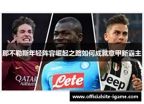 那不勒斯年轻阵容崛起之路如何成就意甲新霸主 那不勒斯年轻阵容崛起之路如何成就意甲新霸主