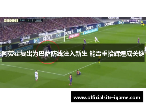 阿劳霍复出为巴萨防线注入新生 能否重拾辉煌成关键 阿劳霍复出为巴萨防线注入新生 能否重拾辉煌成关键