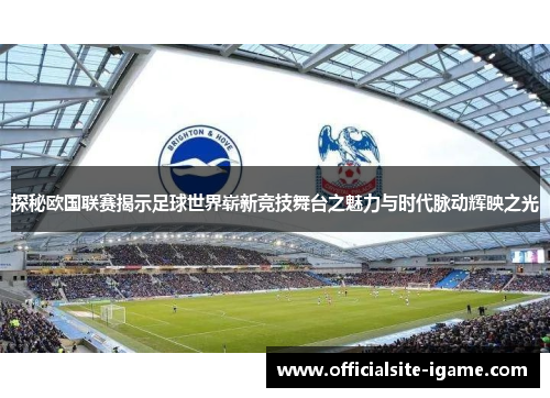 探秘欧国联赛揭示足球世界崭新竞技舞台之魅力与时代脉动辉映之光 探秘欧国联赛揭示足球世界崭新竞技舞台之魅力与时代脉动辉映之光