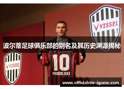 波尔蒂足球俱乐部的别名及其历史渊源揭秘 波尔蒂足球俱乐部的别名及其历史渊源揭秘