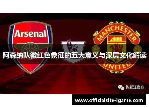 阿森纳队徽红色象征的五大意义与深层文化解读 阿森纳队徽红色象征的五大意义与深层文化解读