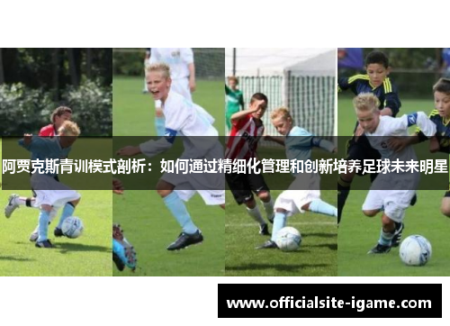 阿贾克斯青训模式剖析：如何通过精细化管理和创新培养足球未来明星