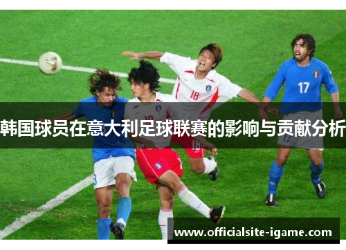 韩国球员在意大利足球联赛的影响与贡献分析 韩国球员在意大利足球联赛的影响与贡献分析