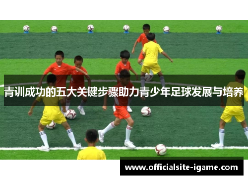 青训成功的五大关键步骤助力青少年足球发展与培养
