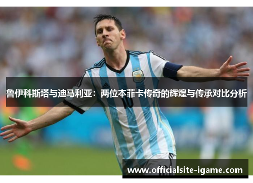 鲁伊科斯塔与迪马利亚:两位本菲卡传奇的辉煌与传承对比分析 鲁伊科斯塔与迪马利亚:两位本菲卡传奇的辉煌与传承对比分析