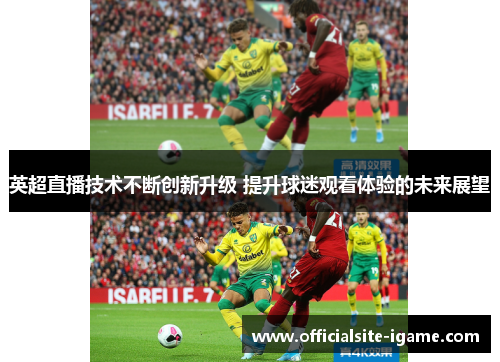 英超直播技术不断创新升级 提升球迷观看体验的未来展望