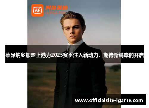 莱昂纳多加盟上港为2025赛季注入新动力，期待新篇章的开启