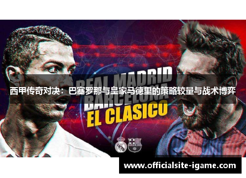 西甲传奇对决：巴塞罗那与皇家马德里的策略较量与战术博弈