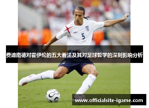 费迪南德对霍伊伦的五大看法及其对足球哲学的深刻影响分析