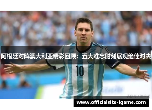 阿根廷对阵澳大利亚精彩回顾:五大难忘时刻展现绝佳对决 阿根廷对阵澳大利亚精彩回顾:五大难忘时刻展现绝佳对决