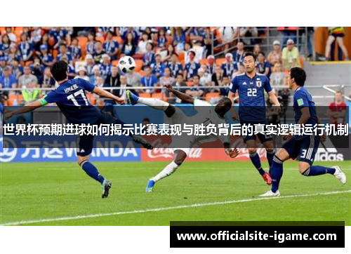 世界杯预期进球如何揭示比赛表现与胜负背后的真实逻辑运行机制 世界杯预期进球如何揭示比赛表现与胜负背后的真实逻辑运行机制