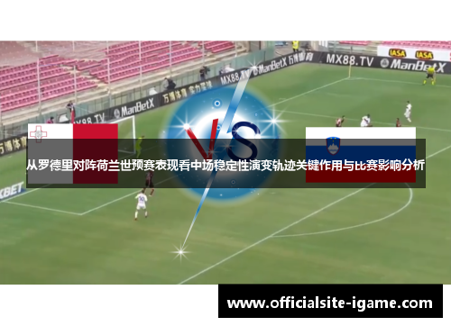 从罗德里对阵荷兰世预赛表现看中场稳定性演变轨迹关键作用与比赛影响分析 从罗德里对阵荷兰世预赛表现看中场稳定性演变轨迹关键作用与比赛影响分析