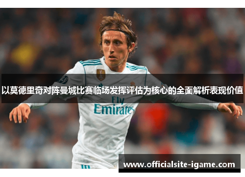 以莫德里奇对阵曼城比赛临场发挥评估为核心的全面解析表现价值 以莫德里奇对阵曼城比赛临场发挥评估为核心的全面解析表现价值