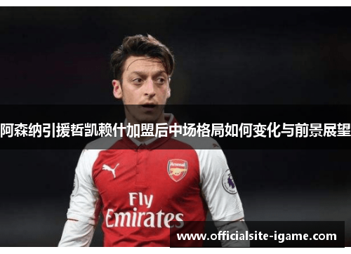 阿森纳引援哲凯赖什加盟后中场格局如何变化与前景展望 阿森纳引援哲凯赖什加盟后中场格局如何变化与前景展望