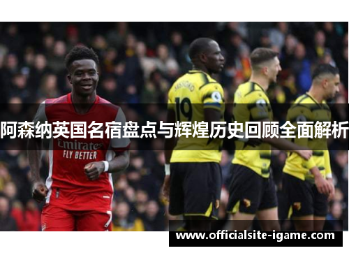 阿森纳英国名宿盘点与辉煌历史回顾全面解析 阿森纳英国名宿盘点与辉煌历史回顾全面解析