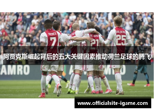 阿贾克斯崛起背后的五大关键因素推动荷兰足球的腾飞 阿贾克斯崛起背后的五大关键因素推动荷兰足球的腾飞