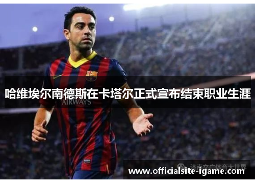 哈维埃尔南德斯在卡塔尔正式宣布结束职业生涯 哈维埃尔南德斯在卡塔尔正式宣布结束职业生涯