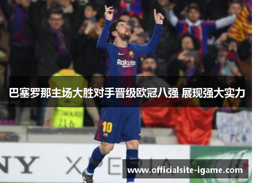巴塞罗那主场大胜对手晋级欧冠八强 展现强大实力