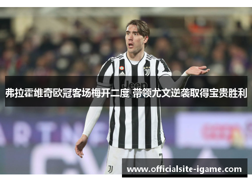 弗拉霍维奇欧冠客场梅开二度 带领尤文逆袭取得宝贵胜利