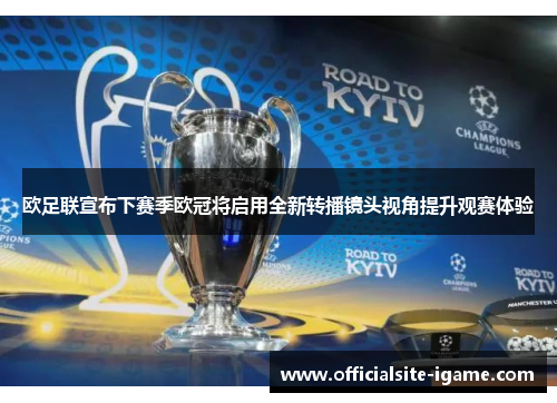 欧足联宣布下赛季欧冠将启用全新转播镜头视角提升观赛体验 欧足联宣布下赛季欧冠将启用全新转播镜头视角提升观赛体验