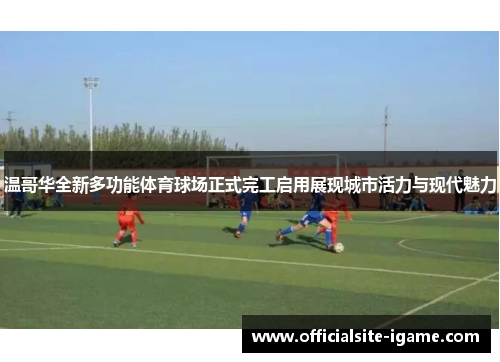 温哥华全新多功能体育球场正式完工启用展现城市活力与现代魅力 温哥华全新多功能体育球场正式完工启用展现城市活力与现代魅力