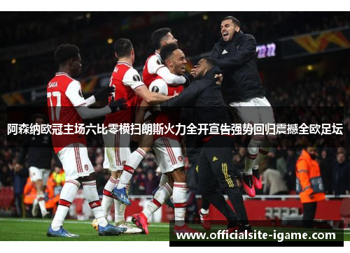 阿森纳欧冠主场六比零横扫朗斯火力全开宣告强势回归震撼全欧足坛