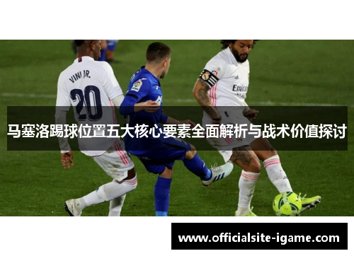 马塞洛踢球位置五大核心要素全面解析与战术价值探讨