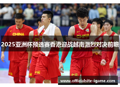 2025亚洲杯预选赛香港迎战越南激烈对决前瞻