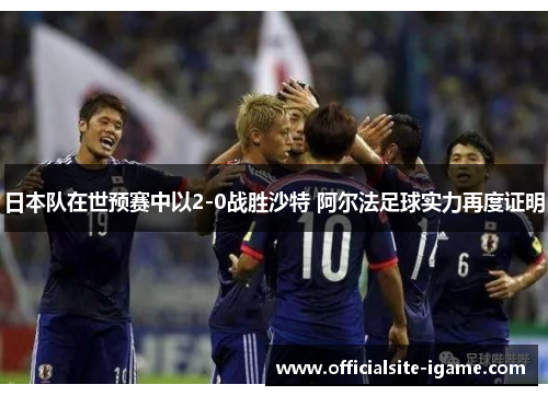 日本队在世预赛中以2-0战胜沙特 阿尔法足球实力再度证明 日本队在世预赛中以2-0战胜沙特 阿尔法足球实力再度证明