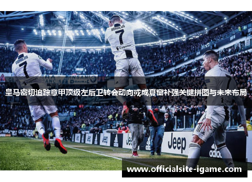 皇马密切追踪意甲顶级左后卫转会动向或成夏窗补强关键拼图与未来布局 皇马密切追踪意甲顶级左后卫转会动向或成夏窗补强关键拼图与未来布局