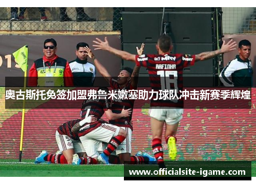 奥古斯托免签加盟弗鲁米嫩塞助力球队冲击新赛季辉煌 奥古斯托免签加盟弗鲁米嫩塞助力球队冲击新赛季辉煌