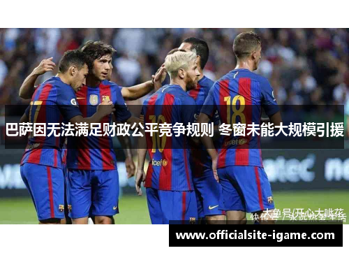 巴萨因无法满足财政公平竞争规则 冬窗未能大规模引援 巴萨因无法满足财政公平竞争规则 冬窗未能大规模引援